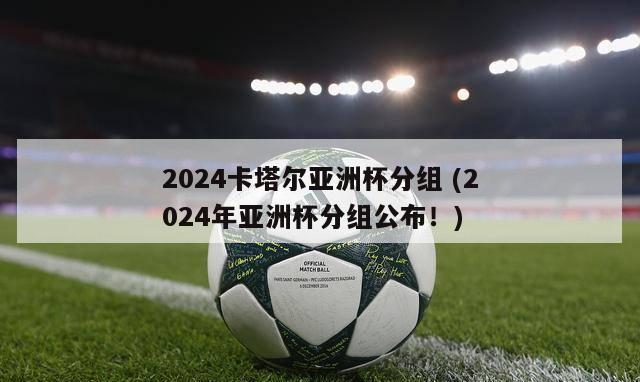 2024卡塔尔亚洲杯分组 (2024年亚洲杯分组公布！)