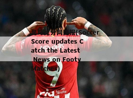 足球比分网捷报(Soccer Score updates Catch the Latest News on Footy Matches)