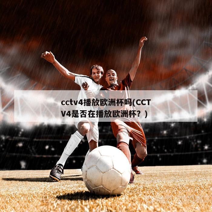 cctv4播放欧洲杯吗(CCTV4是否在播放欧洲杯？)