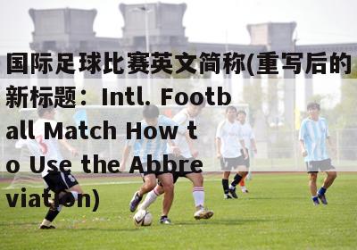 国际足球比赛英文简称(重写后的新标题：Intl. Football Match How to Use the Abbreviation)