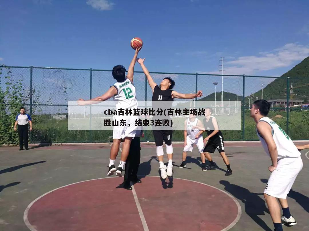 cba吉林篮球比分(吉林主场战胜山东，结束3连败)