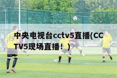 中央电视台cctv5直播(CCTV5现场直播！)