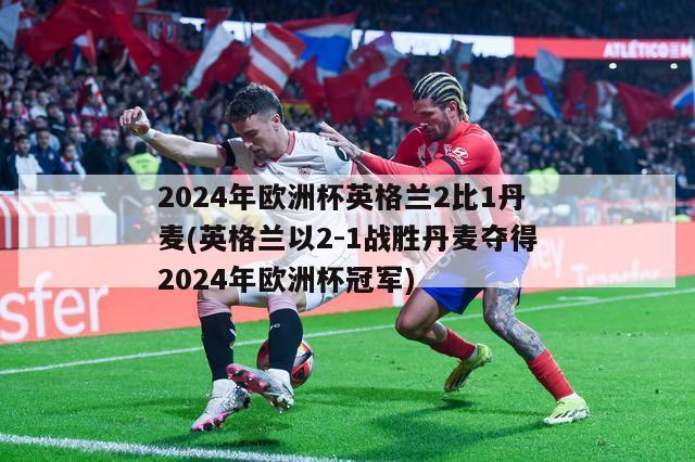 2024年欧洲杯英格兰2比1丹麦(英格兰以2-1战胜丹麦夺得2024年欧洲杯冠军)