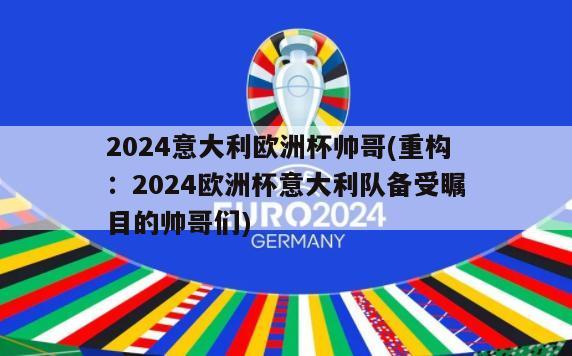 2024意大利欧洲杯帅哥(重构：2024欧洲杯意大利队备受瞩目的帅哥们)